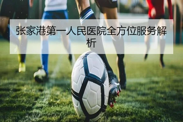 张家港第一人民医院全方位服务解析