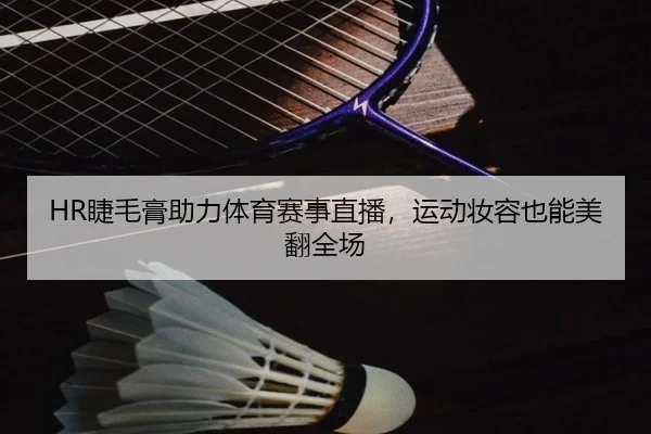 HR睫毛膏助力体育赛事直播，运动妆容也能美翻全场