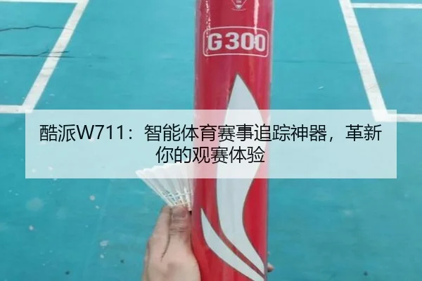 酷派W711：智能体育赛事追踪神器，革新你的观赛体验