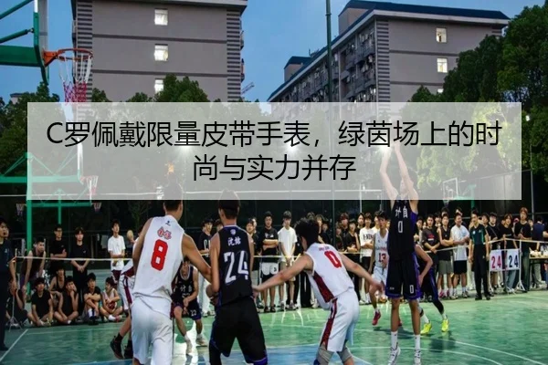 C罗佩戴限量皮带手表，绿茵场上的时尚与实力并存