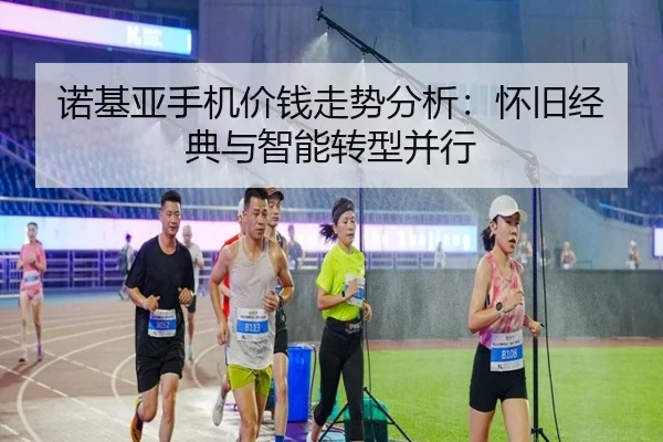 诺基亚手机价钱走势分析：怀旧经典与智能转型并行