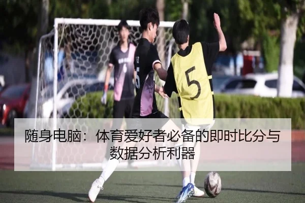 随身电脑：体育爱好者必备的即时比分与数据分析利器