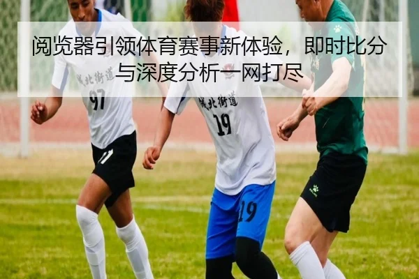 阅览器引领体育赛事新体验，即时比分与深度分析一网打尽