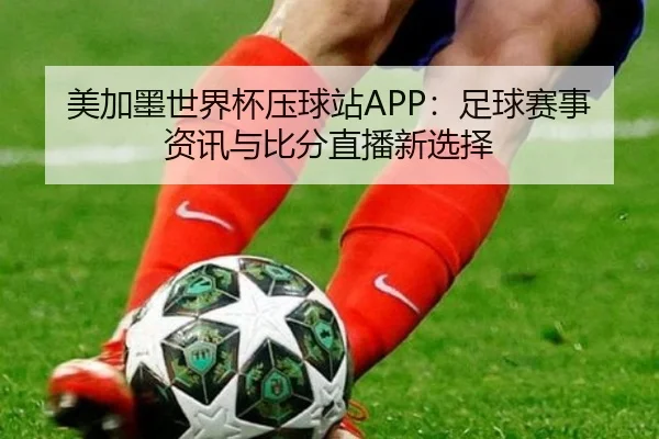 美加墨世界杯压球站APP：足球赛事资讯与比分直播新选择