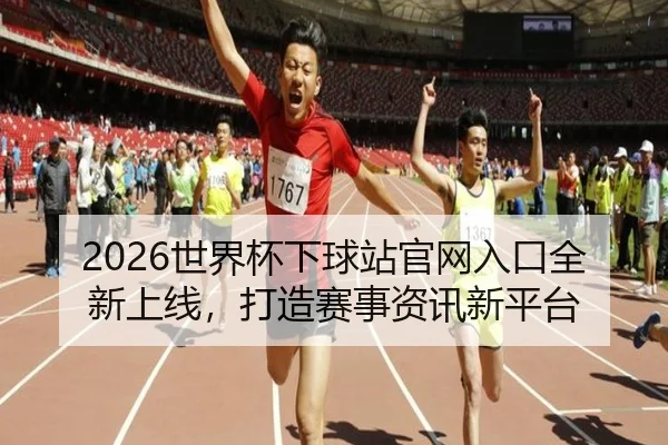 2026世界杯下球站官网入口全新上线，打造赛事资讯新平台