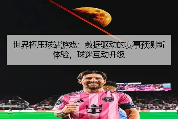 世界杯压球站游戏：数据驱动的赛事预测新体验，球迷互动升级
